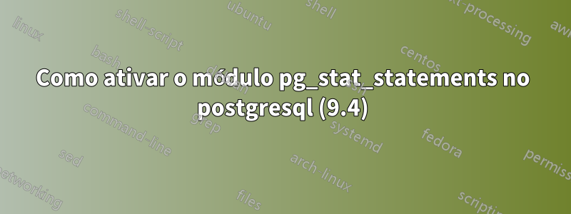 Como ativar o módulo pg_stat_statements no postgresql (9.4)