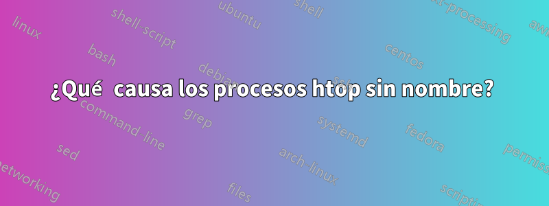 ¿Qué causa los procesos htop sin nombre?