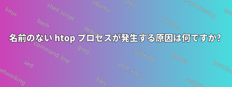 名前のない htop プロセスが発生する原因は何ですか?