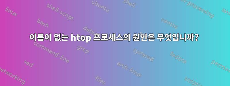 이름이 없는 htop 프로세스의 원인은 무엇입니까?