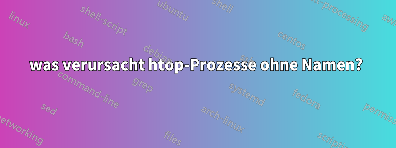 was verursacht htop-Prozesse ohne Namen?
