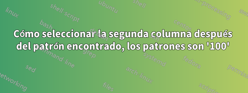 Cómo seleccionar la segunda columna después del patrón encontrado, los patrones son '100'