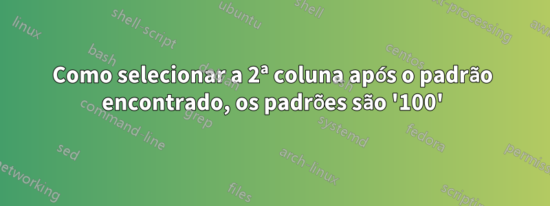 Como selecionar a 2ª coluna após o padrão encontrado, os padrões são '100'