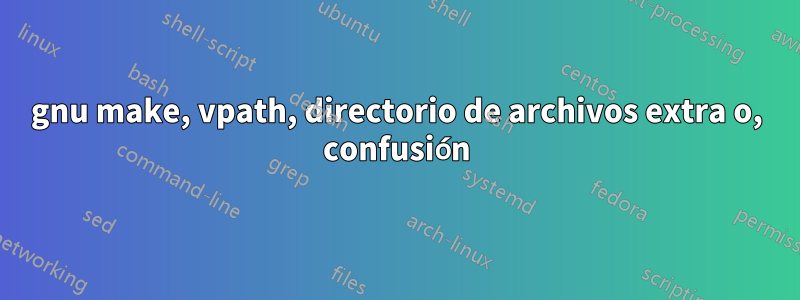 gnu make, vpath, directorio de archivos extra o, confusión