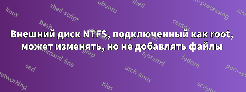 Внешний диск NTFS, подключенный как root, может изменять, но не добавлять файлы