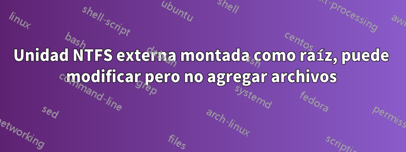 Unidad NTFS externa montada como raíz, puede modificar pero no agregar archivos