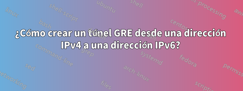 ¿Cómo crear un túnel GRE desde una dirección IPv4 a una dirección IPv6?