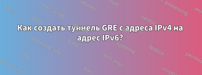 Как создать туннель GRE с адреса IPv4 на адрес IPv6?