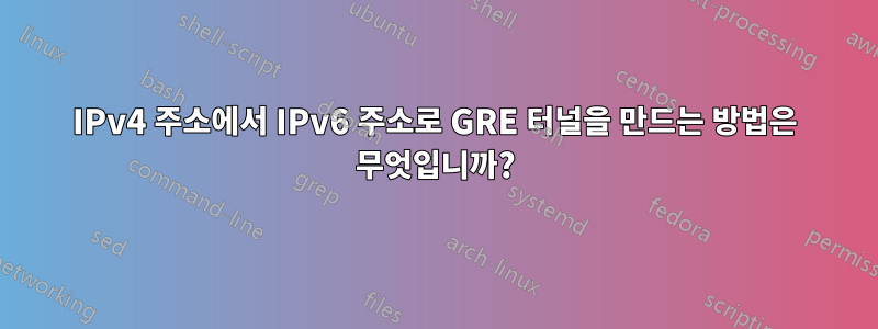 IPv4 주소에서 IPv6 주소로 GRE 터널을 만드는 방법은 무엇입니까?