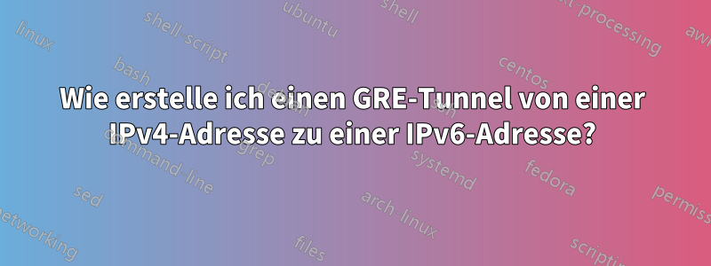 Wie erstelle ich einen GRE-Tunnel von einer IPv4-Adresse zu einer IPv6-Adresse?