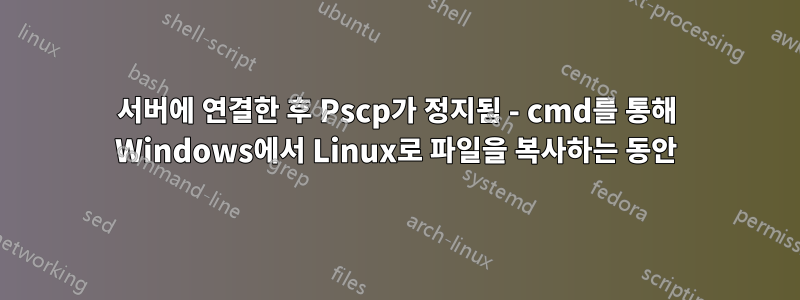 서버에 연결한 후 Pscp가 정지됨 - cmd를 통해 Windows에서 Linux로 파일을 복사하는 동안