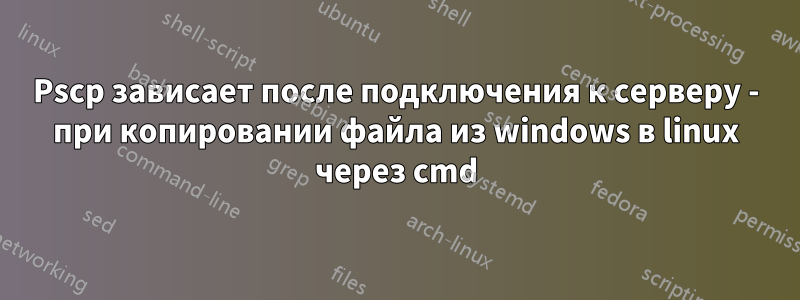 Pscp зависает после подключения к серверу - при копировании файла из windows в linux через cmd
