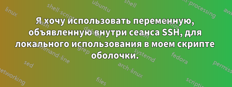 Я хочу использовать переменную, объявленную внутри сеанса SSH, для локального использования в моем скрипте оболочки.