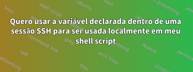 Quero usar a variável declarada dentro de uma sessão SSH para ser usada localmente em meu shell script