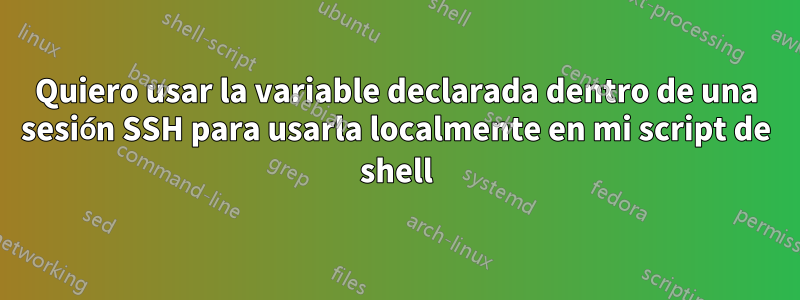 Quiero usar la variable declarada dentro de una sesión SSH para usarla localmente en mi script de shell