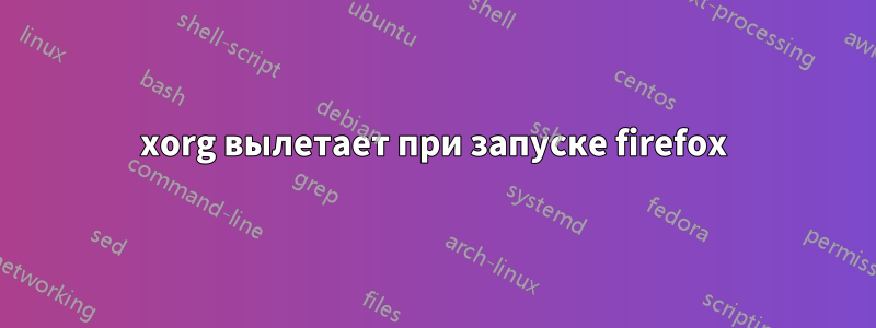xorg вылетает при запуске firefox