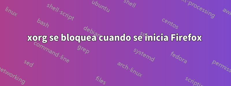 xorg se bloquea cuando se inicia Firefox