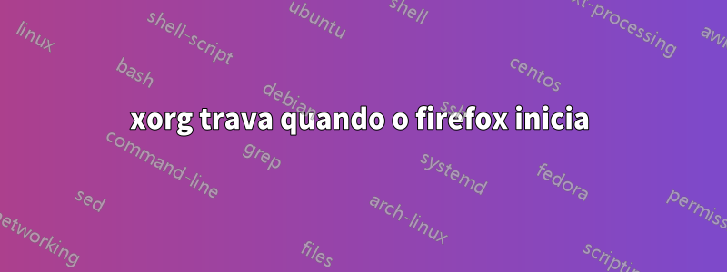 xorg trava quando o firefox inicia