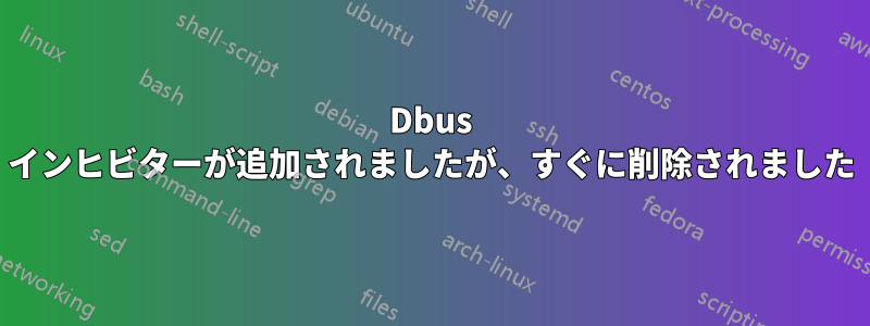 Dbus インヒビターが追加されましたが、すぐに削除されました