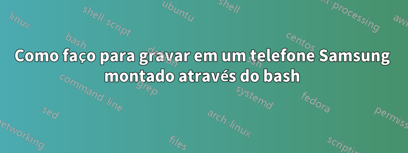 Como faço para gravar em um telefone Samsung montado através do bash