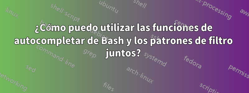 ¿Cómo puedo utilizar las funciones de autocompletar de Bash y los patrones de filtro juntos?
