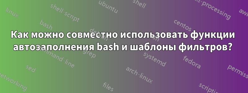 Как можно совместно использовать функции автозаполнения bash и шаблоны фильтров?