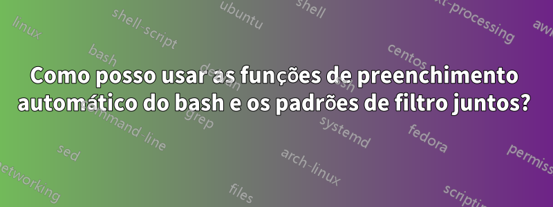Como posso usar as funções de preenchimento automático do bash e os padrões de filtro juntos?
