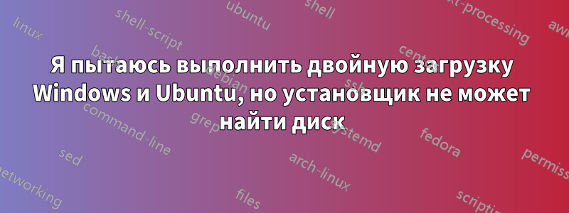 Я пытаюсь выполнить двойную загрузку Windows и Ubuntu, но установщик не может найти диск