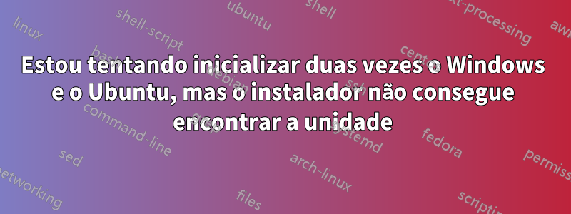 Estou tentando inicializar duas vezes o Windows e o Ubuntu, mas o instalador não consegue encontrar a unidade