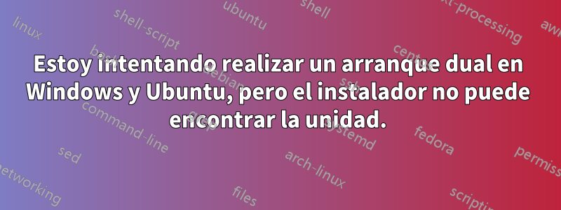 Estoy intentando realizar un arranque dual en Windows y Ubuntu, pero el instalador no puede encontrar la unidad.