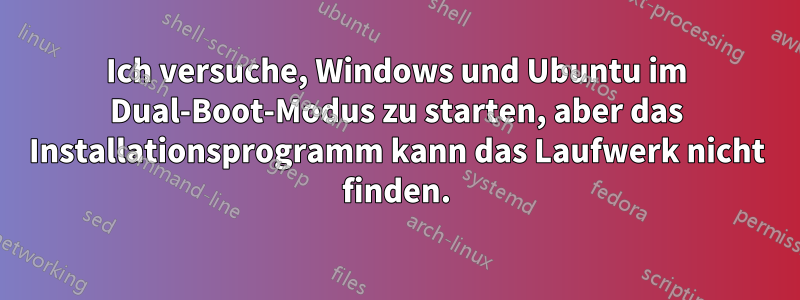 Ich versuche, Windows und Ubuntu im Dual-Boot-Modus zu starten, aber das Installationsprogramm kann das Laufwerk nicht finden.