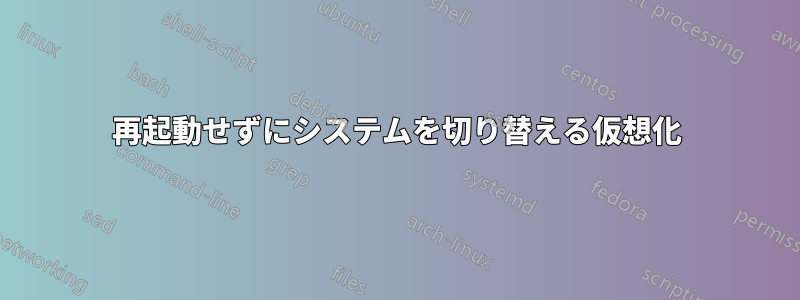 再起動せずにシステムを切り替える仮想化