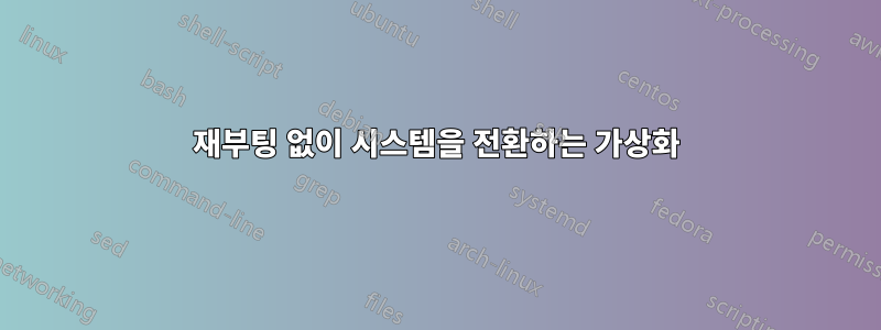 재부팅 없이 시스템을 전환하는 가상화