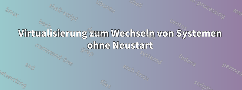 Virtualisierung zum Wechseln von Systemen ohne Neustart