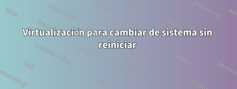 Virtualización para cambiar de sistema sin reiniciar