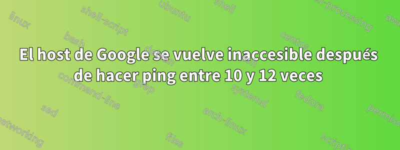 El host de Google se vuelve inaccesible después de hacer ping entre 10 y 12 veces