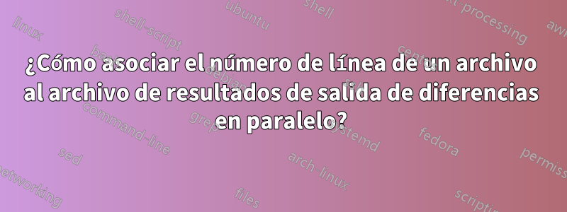 ¿Cómo asociar el número de línea de un archivo al archivo de resultados de salida de diferencias en paralelo?