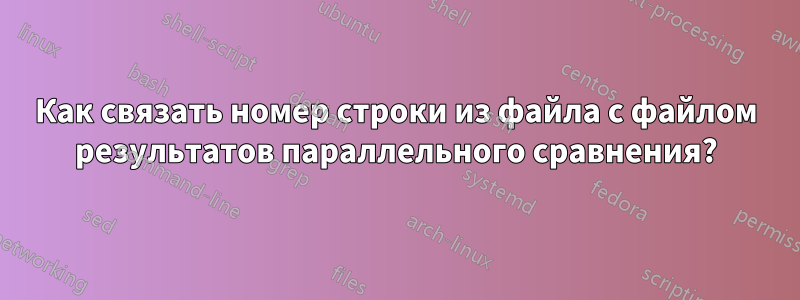 Как связать номер строки из файла с файлом результатов параллельного сравнения?