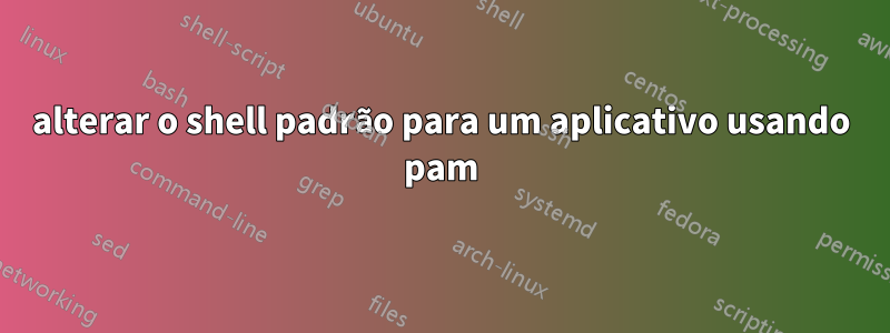 alterar o shell padrão para um aplicativo usando pam