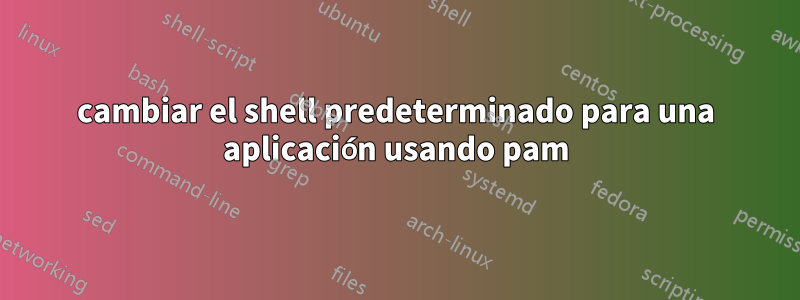cambiar el shell predeterminado para una aplicación usando pam