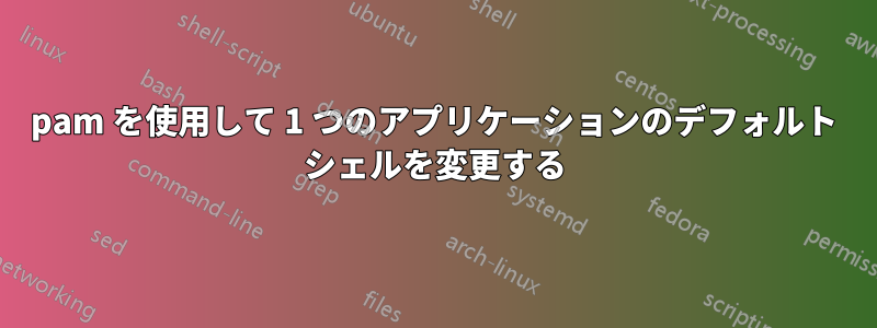 pam を使用して 1 つのアプリケーションのデフォルト シェルを変更する