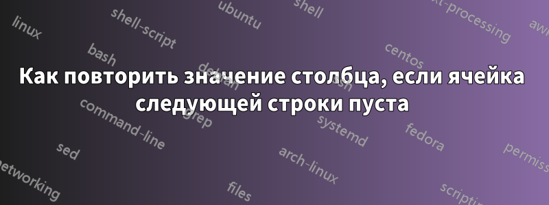 Как повторить значение столбца, если ячейка следующей строки пуста