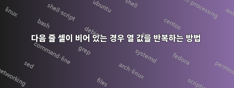 다음 줄 셀이 비어 있는 경우 열 값을 반복하는 방법
