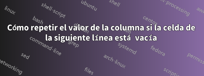 Cómo repetir el valor de la columna si la celda de la siguiente línea está vacía