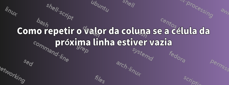 Como repetir o valor da coluna se a célula da próxima linha estiver vazia