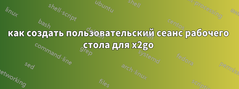 как создать пользовательский сеанс рабочего стола для x2go