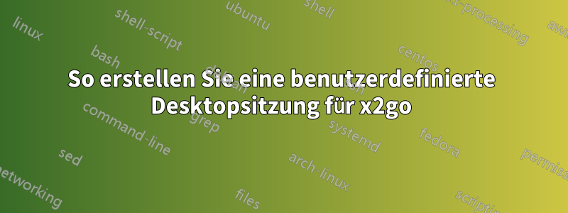 So erstellen Sie eine benutzerdefinierte Desktopsitzung für x2go