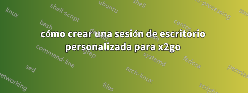 cómo crear una sesión de escritorio personalizada para x2go