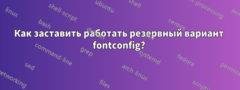 Как заставить работать резервный вариант fontconfig?