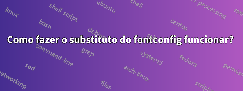 Como fazer o substituto do fontconfig funcionar?